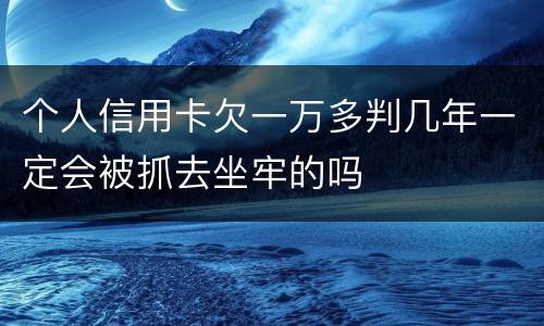 个人信用卡欠一万多判几年一定会被抓去坐牢的吗