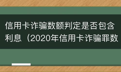 信用卡诈骗数额判定是否包含利息（2020年信用卡诈骗罪数额标准）