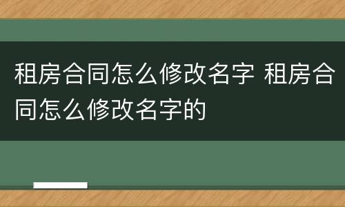 租房合同怎么修改名字 租房合同怎么修改名字的