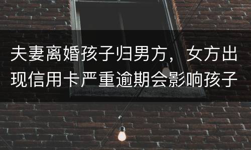 夫妻离婚孩子归男方，女方出现信用卡严重逾期会影响孩子吗？比如孩子读书之类的
