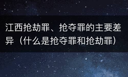 江西抢劫罪、抢夺罪的主要差异（什么是抢夺罪和抢劫罪）