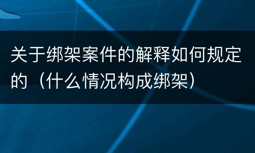 关于绑架案件的解释如何规定的（什么情况构成绑架）