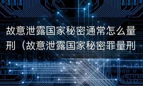 故意泄露国家秘密通常怎么量刑（故意泄露国家秘密罪量刑）