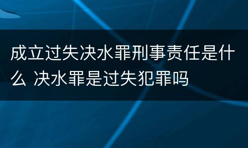 成立过失决水罪刑事责任是什么 决水罪是过失犯罪吗