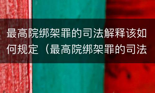 最高院绑架罪的司法解释该如何规定（最高院绑架罪的司法解释该如何规定刑事责任）