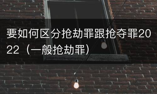 要如何区分抢劫罪跟抢夺罪2022（一般抢劫罪）