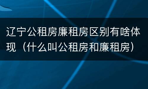 辽宁公租房廉租房区别有啥体现（什么叫公租房和廉租房）