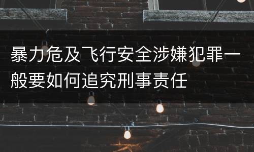 暴力危及飞行安全涉嫌犯罪一般要如何追究刑事责任