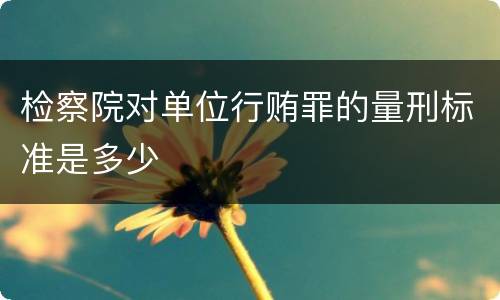 检察院对单位行贿罪的量刑标准是多少