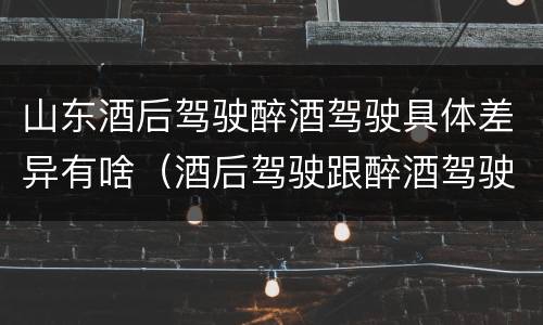 山东酒后驾驶醉酒驾驶具体差异有啥（酒后驾驶跟醉酒驾驶的区别）