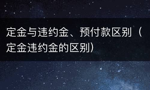 定金与违约金、预付款区别（定金违约金的区别）