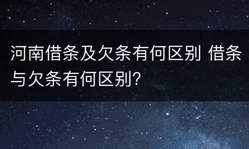 河南借条及欠条有何区别 借条与欠条有何区别?