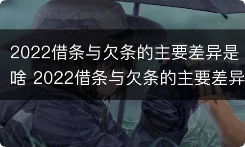 2022借条与欠条的主要差异是啥 2022借条与欠条的主要差异是啥呢