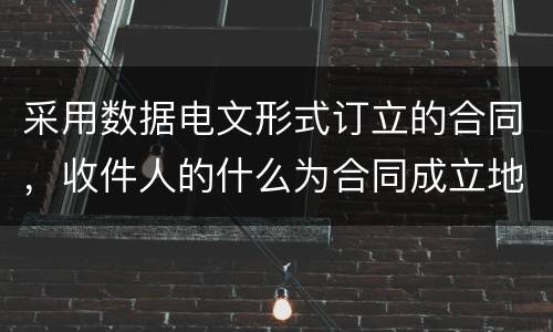 采用数据电文形式订立的合同，收件人的什么为合同成立地点