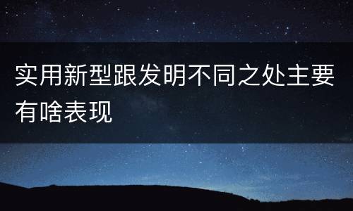 实用新型跟发明不同之处主要有啥表现