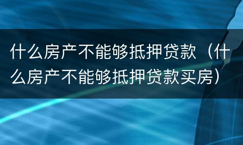 什么房产不能够抵押贷款（什么房产不能够抵押贷款买房）