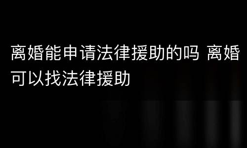离婚能申请法律援助的吗 离婚可以找法律援助