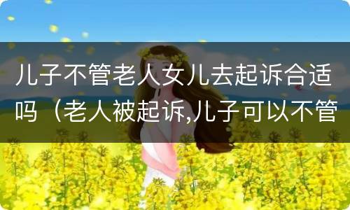 儿子不管老人女儿去起诉合适吗（老人被起诉,儿子可以不管吗?）