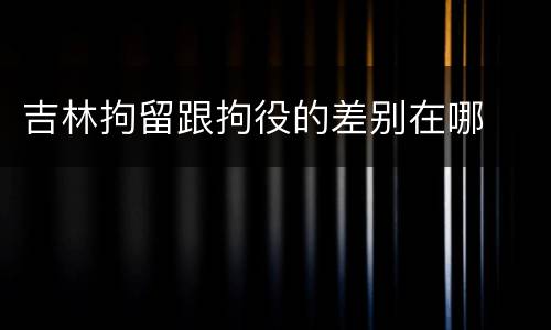 吉林拘留跟拘役的差别在哪
