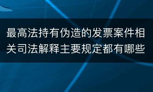 最高法持有伪造的发票案件相关司法解释主要规定都有哪些