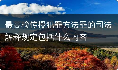 最高检传授犯罪方法罪的司法解释规定包括什么内容