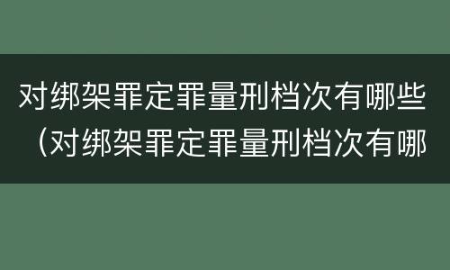 对绑架罪定罪量刑档次有哪些（对绑架罪定罪量刑档次有哪些规定）