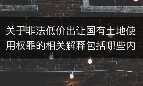 关于非法低价出让国有土地使用权罪的相关解释包括哪些内容