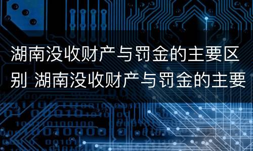 湖南没收财产与罚金的主要区别 湖南没收财产与罚金的主要区别在哪
