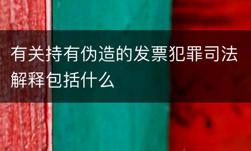 有关持有伪造的发票犯罪司法解释包括什么