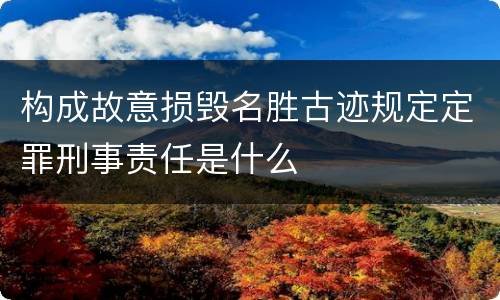 构成故意损毁名胜古迹规定定罪刑事责任是什么