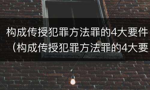 构成传授犯罪方法罪的4大要件（构成传授犯罪方法罪的4大要件是什么）