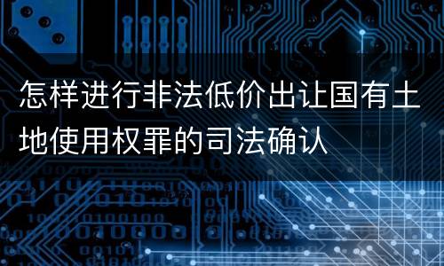 怎样进行非法低价出让国有土地使用权罪的司法确认