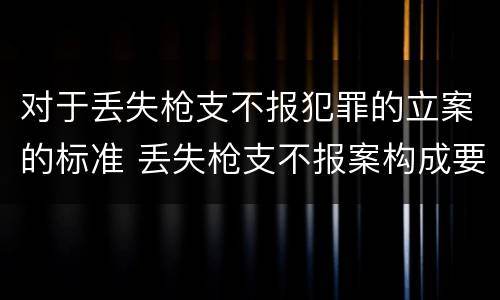 对于丢失枪支不报犯罪的立案的标准 丢失枪支不报案构成要件