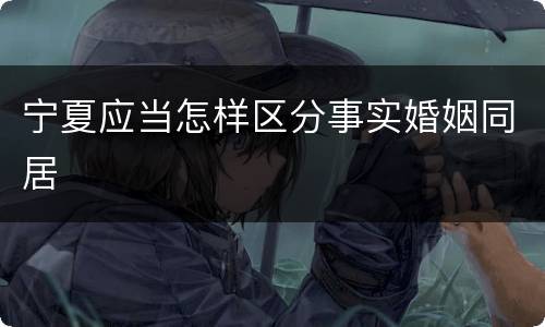 宁夏应当怎样区分事实婚姻同居