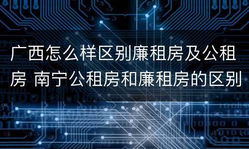 广西怎么样区别廉租房及公租房 南宁公租房和廉租房的区别