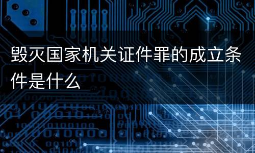 毁灭国家机关证件罪的成立条件是什么