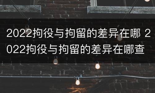 2022拘役与拘留的差异在哪 2022拘役与拘留的差异在哪查