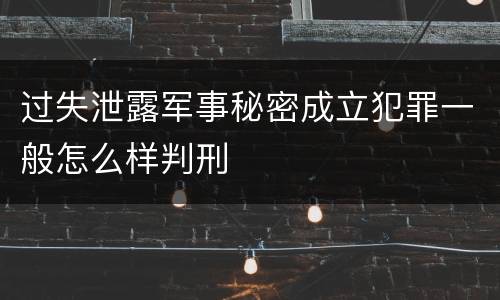 过失泄露军事秘密成立犯罪一般怎么样判刑