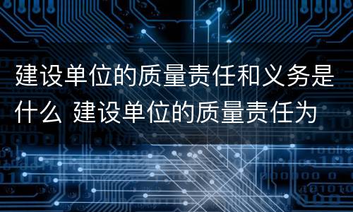 建设单位的质量责任和义务是什么 建设单位的质量责任为