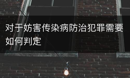 对于妨害传染病防治犯罪需要如何判定