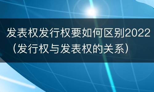 发表权发行权要如何区别2022（发行权与发表权的关系）