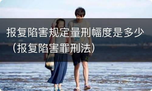 报复陷害规定量刑幅度是多少（报复陷害罪刑法）
