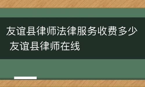 友谊县律师法律服务收费多少 友谊县律师在线