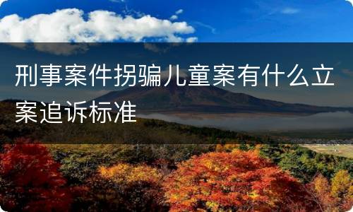 刑事案件拐骗儿童案有什么立案追诉标准