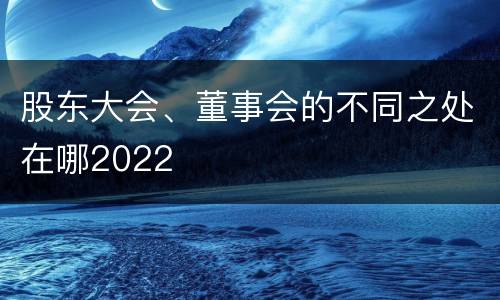 股东大会、董事会的不同之处在哪2022