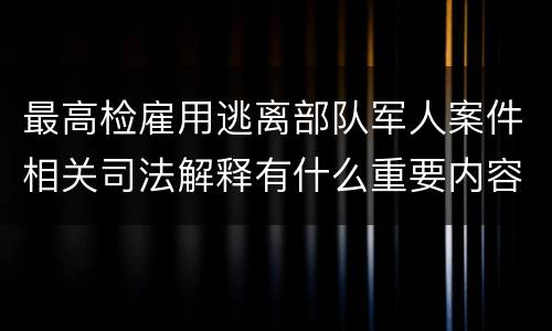 最高检雇用逃离部队军人案件相关司法解释有什么重要内容