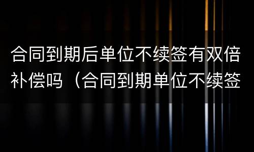 合同到期后单位不续签有双倍补偿吗（合同到期单位不续签有补偿吗?）
