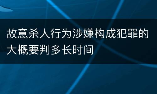 故意杀人行为涉嫌构成犯罪的大概要判多长时间