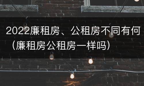 2022廉租房、公租房不同有何（廉租房公租房一样吗）