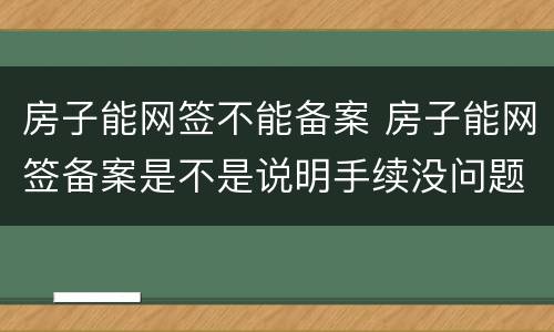 房子能网签不能备案 房子能网签备案是不是说明手续没问题
